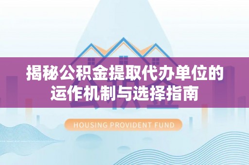 梁平揭秘公积金提取代办单位的运作机制与选择指南