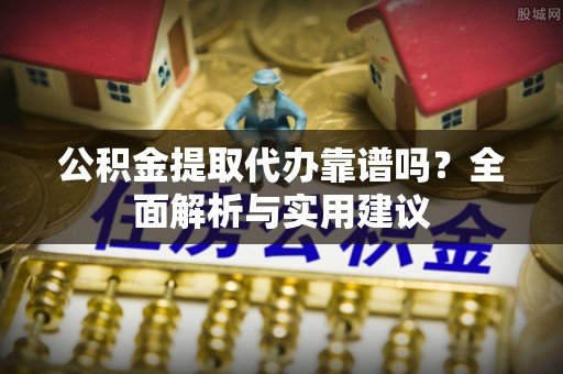 梁平公积金提取代办靠谱吗？全面解析与实用建议