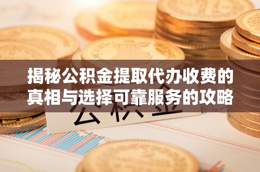 梁平揭秘公积金提取代办收费的真相与选择可靠服务的攻略