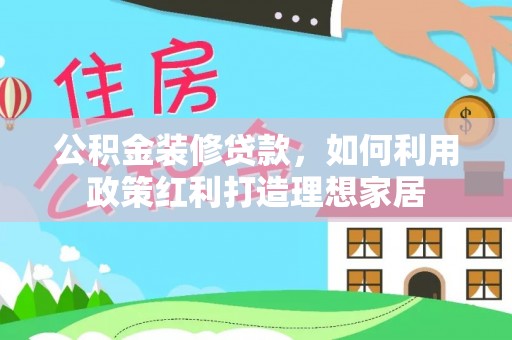 梁平公积金装修贷款，如何利用政策红利打造理想家居