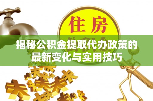 梁平揭秘公积金提取代办政策的最新变化与实用技巧