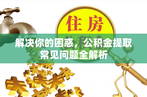 梁平解决你的困惑，公积金提取常见问题全解析