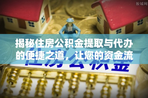 梁平揭秘住房公积金提取与代办的便捷之道，让您的资金流动更高效