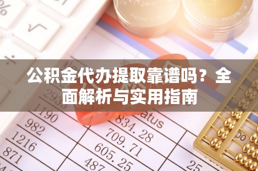 梁平公积金代办提取靠谱吗？全面解析与实用指南