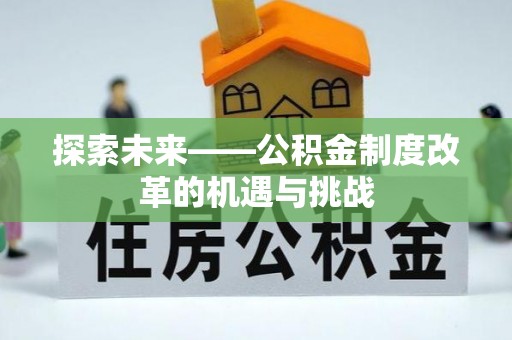 梁平探索未来——公积金制度改革的机遇与挑战