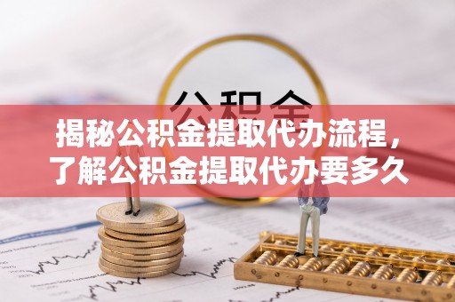 梁平揭秘公积金提取代办流程，了解公积金提取代办要多久的关键因素