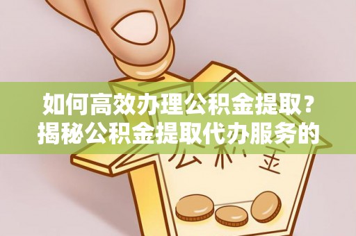 梁平如何高效办理公积金提取？揭秘公积金提取代办服务的优势与注意事项