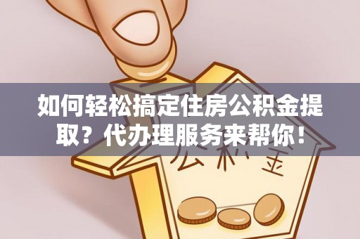 梁平如何轻松搞定住房公积金提取？代办理服务来帮你！