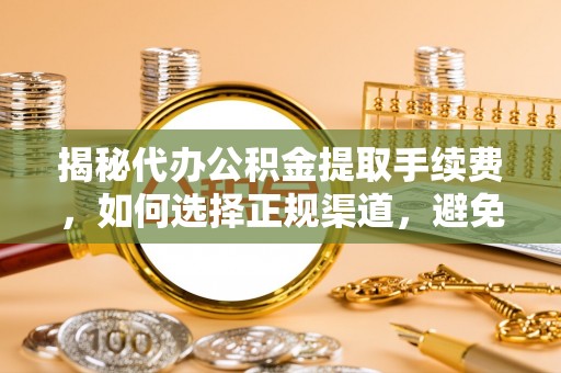 梁平揭秘代办公积金提取手续费，如何选择正规渠道，避免上当受骗