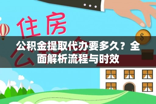 梁平公积金提取代办要多久？全面解析流程与时效