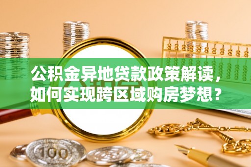 梁平公积金异地贷款政策解读，如何实现跨区域购房梦想？