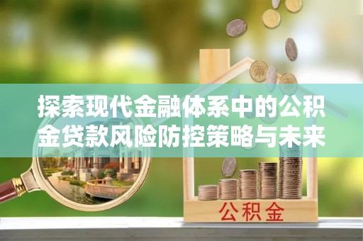 梁平探索现代金融体系中的公积金贷款风险防控策略与未来发展趋势