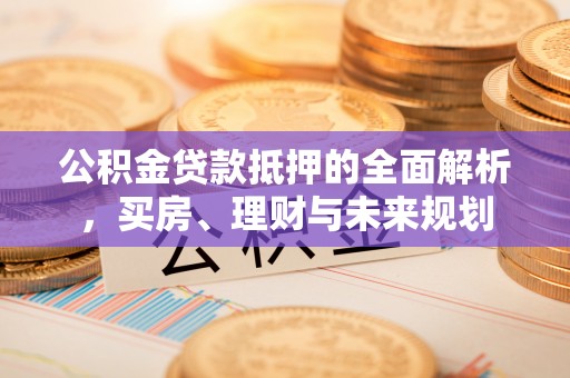 梁平公积金贷款抵押的全面解析，买房、理财与未来规划