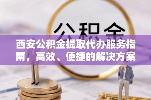 梁平西安公积金提取代办服务指南，高效、便捷的解决方案