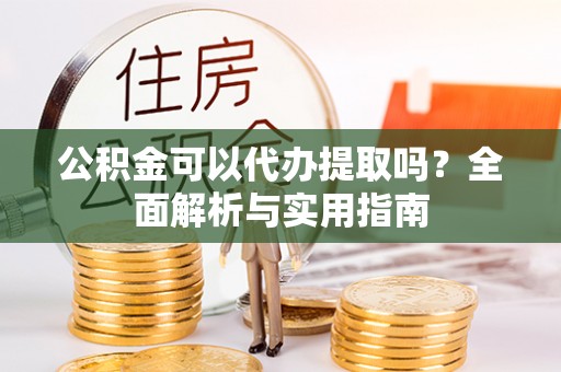 梁平公积金可以代办提取吗？全面解析与实用指南