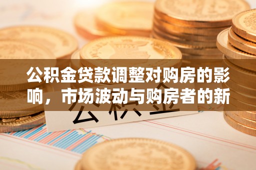 梁平公积金贷款调整对购房的影响，市场波动与购房者的新选择