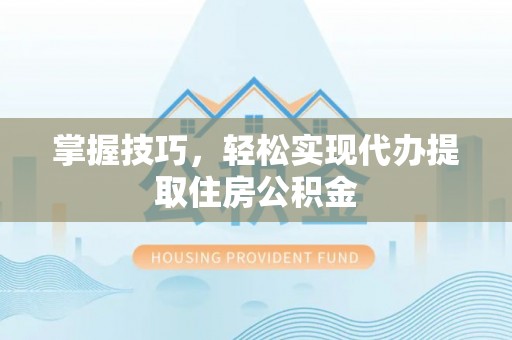 梁平掌握技巧，轻松实现代办提取住房公积金