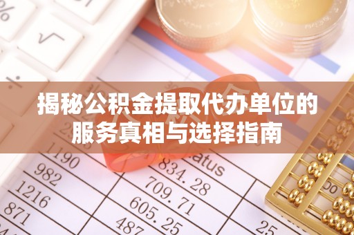 梁平揭秘公积金提取代办单位的服务真相与选择指南