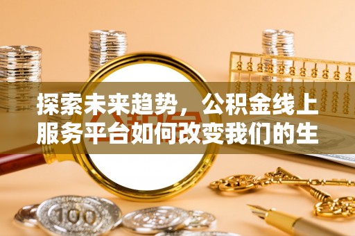 梁平探索未来趋势，公积金线上服务平台如何改变我们的生活