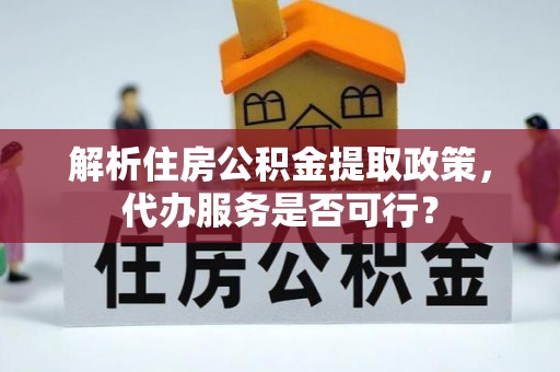 梁平解析住房公积金提取政策，代办服务是否可行？
