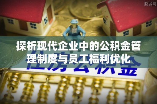 梁平探析现代企业中的公积金管理制度与员工福利优化