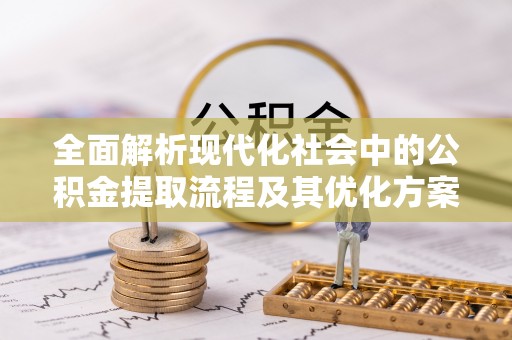 梁平全面解析现代化社会中的公积金提取流程及其优化方案