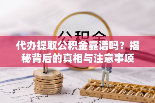 梁平代办提取公积金靠谱吗？揭秘背后的真相与注意事项