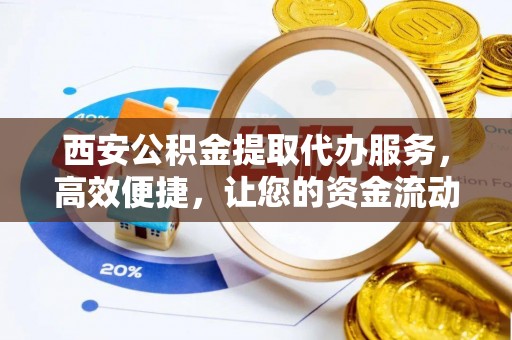 梁平西安公积金提取代办服务，高效便捷，让您的资金流动更灵活