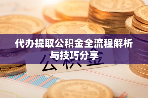梁平代办提取公积金全流程解析与技巧分享