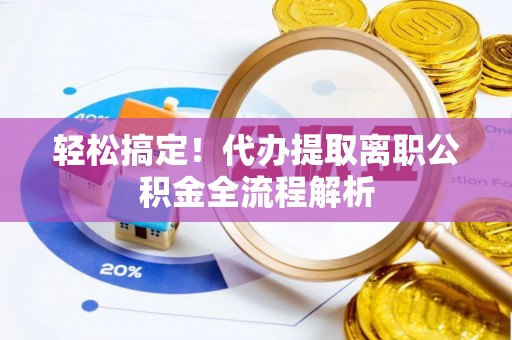 梁平轻松搞定！代办提取离职公积金全流程解析