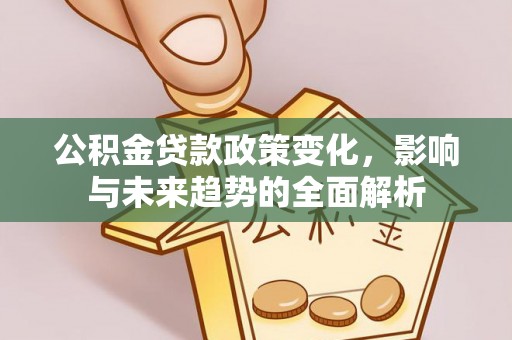 梁平公积金贷款政策变化，影响与未来趋势的全面解析