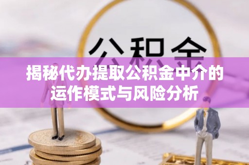 梁平揭秘代办提取公积金中介的运作模式与风险分析