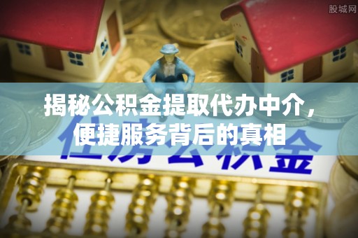 梁平揭秘公积金提取代办中介，便捷服务背后的真相
