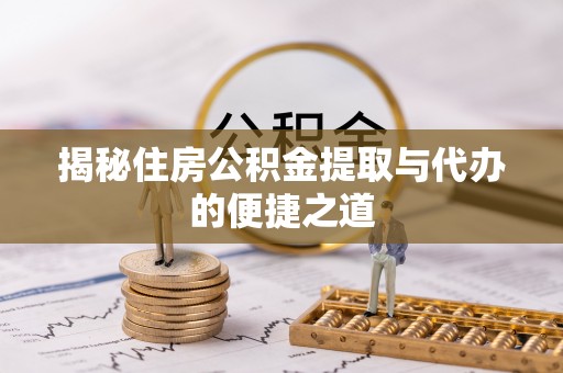 梁平揭秘住房公积金提取与代办的便捷之道
