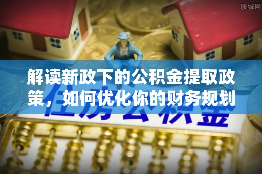 梁平解读新政下的公积金提取政策，如何优化你的财务规划