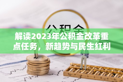 梁平解读2023年公积金改革重点任务，新趋势与民生红利