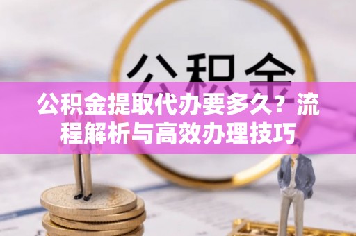 梁平公积金提取代办要多久？流程解析与高效办理技巧