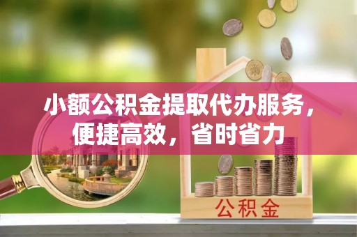 梁平小额公积金提取代办服务，便捷高效，省时省力