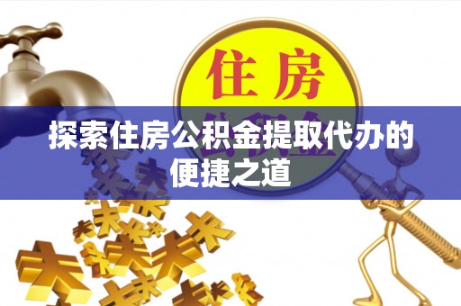 梁平探索住房公积金提取代办的便捷之道