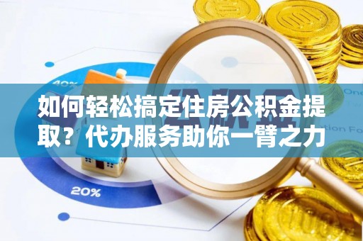 梁平如何轻松搞定住房公积金提取？代办服务助你一臂之力