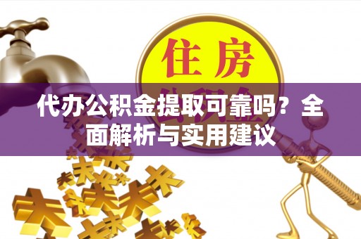 梁平代办公积金提取可靠吗？全面解析与实用建议