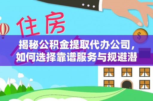 梁平揭秘公积金提取代办公司，如何选择靠谱服务与规避潜在风险