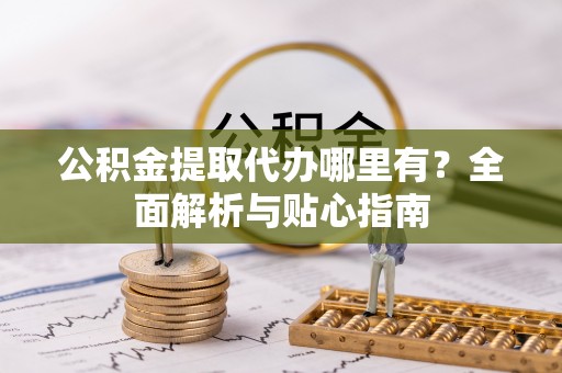 梁平公积金提取代办哪里有？全面解析与贴心指南