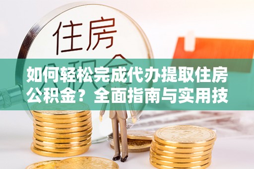 梁平如何轻松完成代办提取住房公积金？全面指南与实用技巧