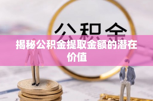 梁平揭秘公积金提取金额的潜在价值
