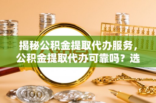梁平揭秘公积金提取代办服务，公积金提取代办可靠吗？选择需谨慎