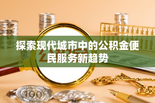 梁平探索现代城市中的公积金便民服务新趋势