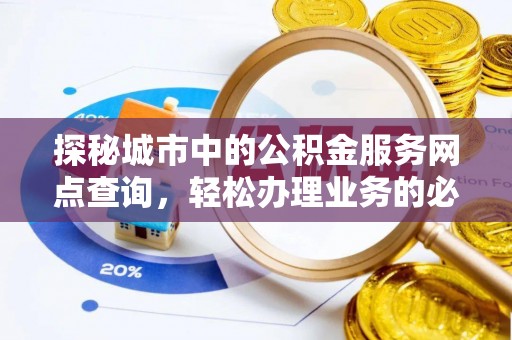 梁平探秘城市中的公积金服务网点查询，轻松办理业务的必备指南