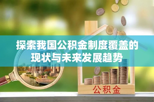 梁平探索我国公积金制度覆盖的现状与未来发展趋势