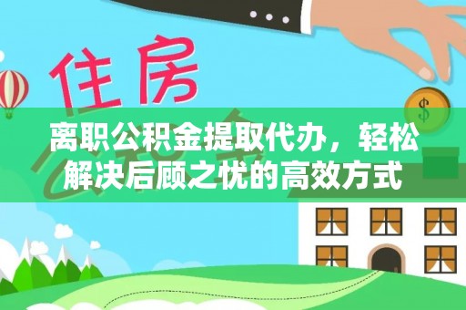 梁平离职公积金提取代办，轻松解决后顾之忧的高效方式